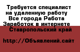 Требуется специалист на удаленную работу - Все города Работа » Заработок в интернете   . Ставропольский край